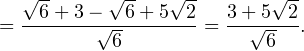 \[ = \frac{\sqrt{6}+3-\sqrt{6}+5\sqrt{2}}{\sqrt{6}} = \frac{3+5\sqrt{2}}{\sqrt{6}}. \]