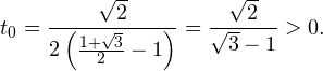 \[ t_0=\frac{\sqrt{2}}{2\left(\frac{1+\sqrt{3}}{2}-1\right)} = \frac{\sqrt{2}}{\sqrt{3}-1}>0. \]