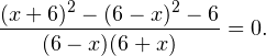 \[ \frac{(x+6)^2-(6-x)^2-6}{(6-x)(6+x)}=0. \]