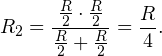 \[ R_2 = \frac{\frac{R}{2}\cdot \frac{R}{2}}{\frac{R}{2}+\frac{R}{2}} = \frac{R}{4}. \]