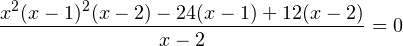 \[ \dfrac{x^2(x-1)^2(x-2)-24(x-1)+12(x-2)}{x-2}=0 \]