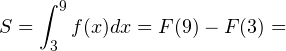 \[ S=\int_{3}^{9}f(x)dx = F(9)-F(3) = \]