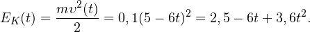 \[ E_K(t) = \frac{m\upsilon^2(t)}{2} = 0,1(5-6t)^2 = 2,5-6t+3,6t^2. \]