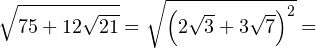 \[ \sqrt{75+12\sqrt{21}} = \sqrt{\left(2\sqrt{3}+3\sqrt{7}\right)^2} = \]