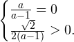 \[ \begin{cases} \frac{a}{a-1}=0 \\ \frac{\sqrt{2}}{2(a-1)}>0. \end{cases} \]