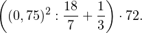 \[ \left((0,75)^2:\frac{18}{7}+\frac{1}{3}\right)\cdot 72. \]