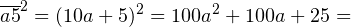 \[ \overline{a5}^2 = (10a+5)^2 = 100a^2+100a+25 = \]