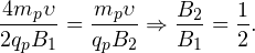 \[ \frac{4m_p\upsilon}{2q_pB_1} = \frac{m_p\upsilon}{q_pB_2} \Rightarrow \frac{B_2}{B_1} = \frac{1}{2}. \]