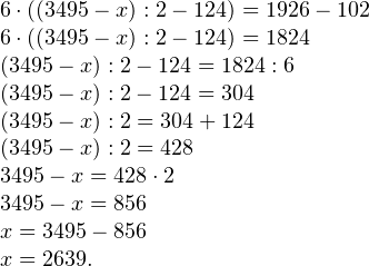 \[ \begin{array}{l} 6\cdot\left((3495-x) : 2 - 124\right) = 1926 - 102 \\ 6\cdot\left((3495-x) : 2 - 124\right) = 1824 \\ (3495-x) : 2 - 124 = 1824 : 6  \\ (3495-x) : 2 - 124 = 304 \\ (3495-x) : 2 = 304 + 124 \\ (3495-x) : 2 = 428 \\ 3495-x = 428 \cdot 2 \\ 3495-x = 856 \\ x = 3495 - 856 \\ x = 2639. \end{array} \]