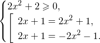 \[ \begin{cases} 2x^2+2\geqslant 0, \\ \left[\begin{array}{l}2x+1 = 2x^2+1, \\ 2x+1 =-2x^2-1.\end{array}\right. \end{cases} \]